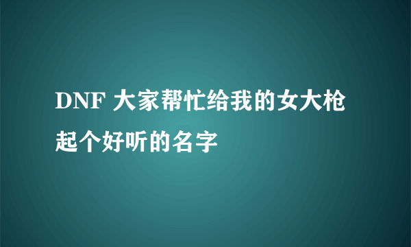 DNF 大家帮忙给我的女大枪起个好听的名字