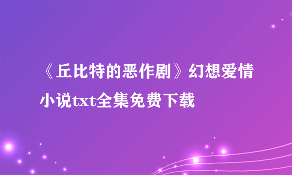 《丘比特的恶作剧》幻想爱情小说txt全集免费下载