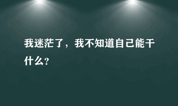 我迷茫了，我不知道自己能干什么？