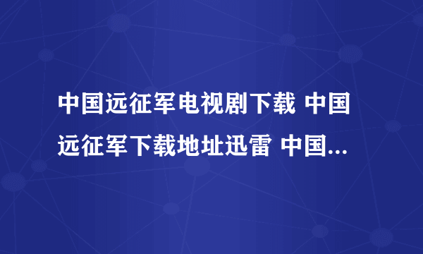 中国远征军电视剧下载 中国远征军下载地址迅雷 中国远征军高清下载bt