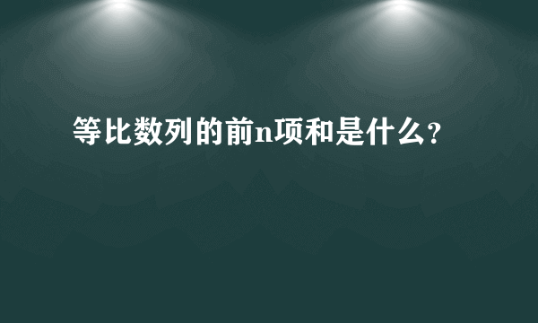 等比数列的前n项和是什么？