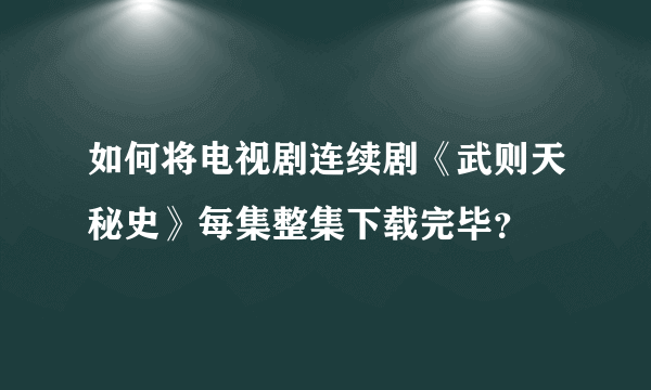 如何将电视剧连续剧《武则天秘史》每集整集下载完毕？