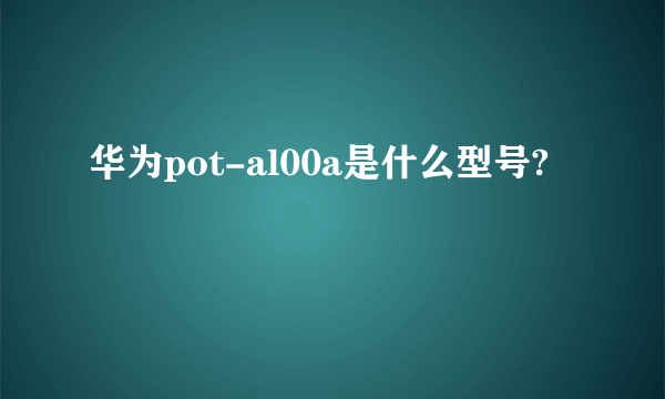 华为pot-al00a是什么型号?