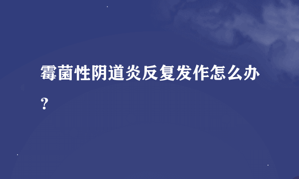 霉菌性阴道炎反复发作怎么办？