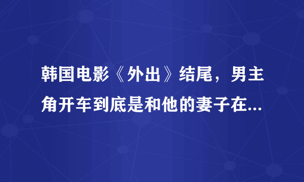 韩国电影《外出》结尾，男主角开车到底是和他的妻子在一起还是和孙艺珍？