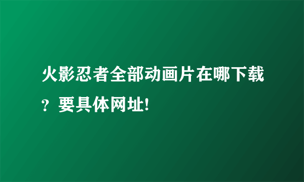 火影忍者全部动画片在哪下载？要具体网址!