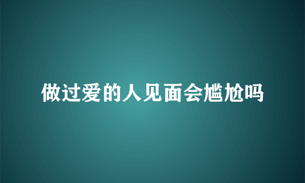 做过爱的人见面会尴尬吗