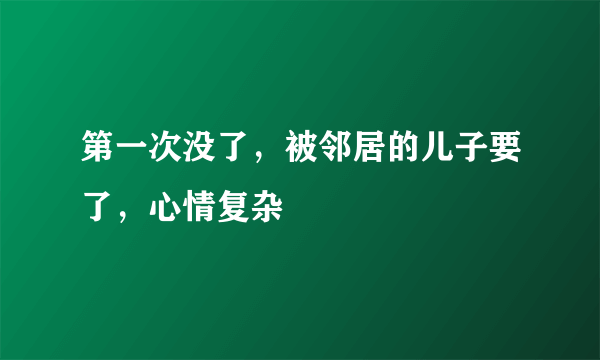 第一次没了，被邻居的儿子要了，心情复杂