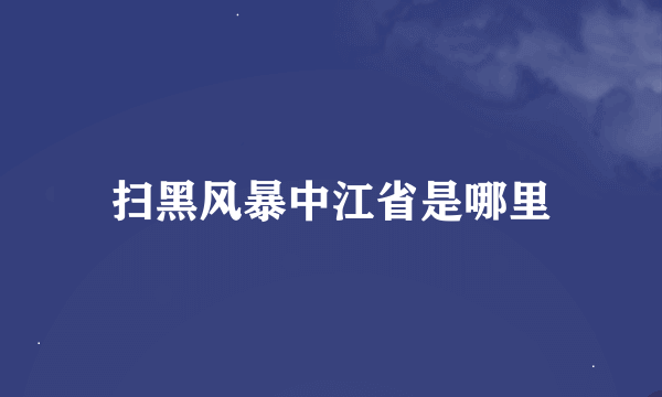 扫黑风暴中江省是哪里