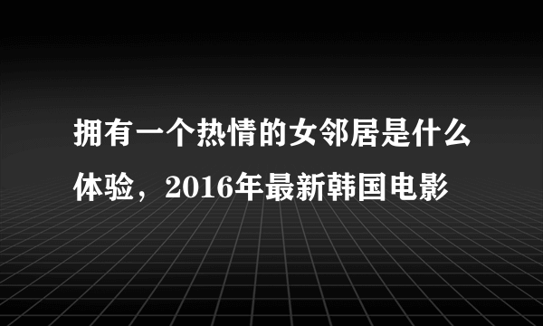 拥有一个热情的女邻居是什么体验，2016年最新韩国电影