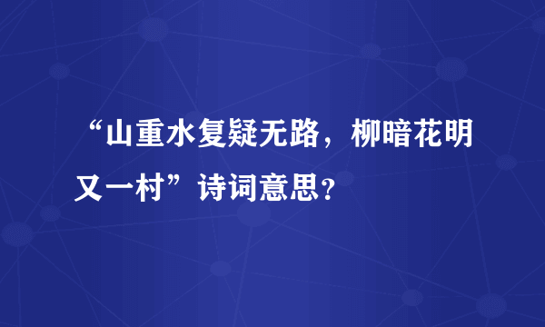 “山重水复疑无路，柳暗花明又一村”诗词意思？