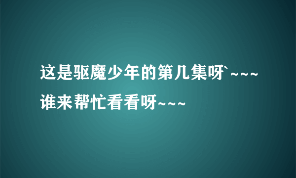 这是驱魔少年的第几集呀`~~~谁来帮忙看看呀~~~