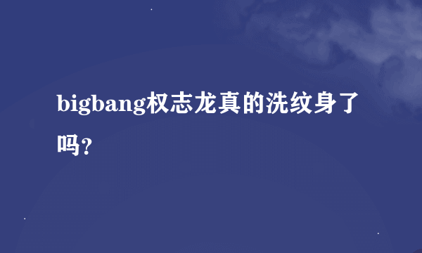 bigbang权志龙真的洗纹身了吗？