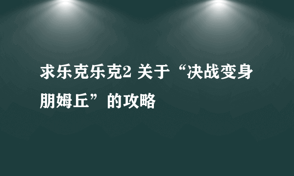 求乐克乐克2 关于“决战变身朋姆丘”的攻略