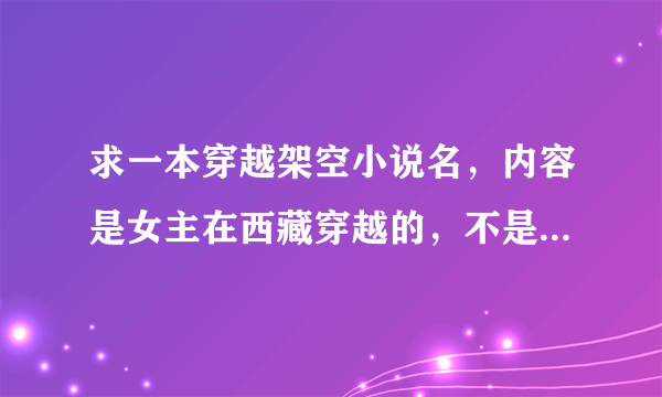 求一本穿越架空小说名，内容是女主在西藏穿越的，不是那本《不负如来不负卿》，希望大家帮下忙