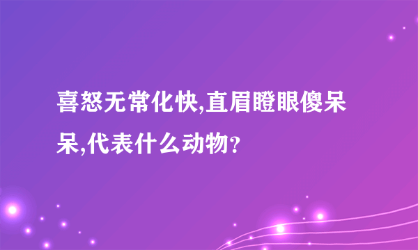 喜怒无常化快,直眉瞪眼傻呆呆,代表什么动物？