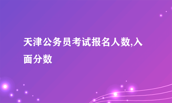 天津公务员考试报名人数,入面分数