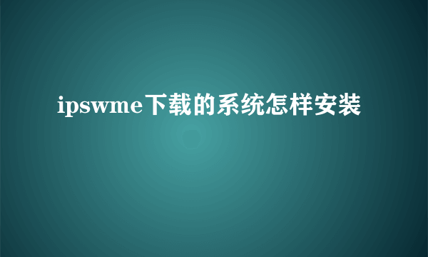 ipswme下载的系统怎样安装