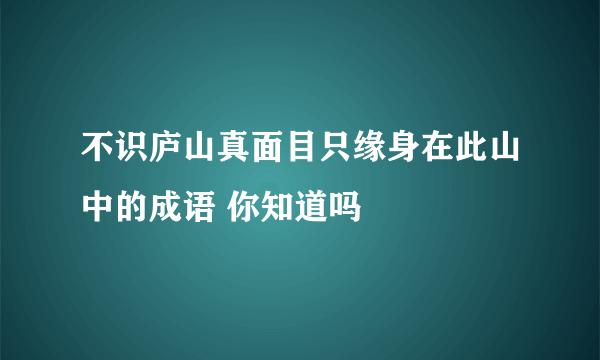 不识庐山真面目只缘身在此山中的成语 你知道吗