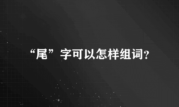 “尾”字可以怎样组词？