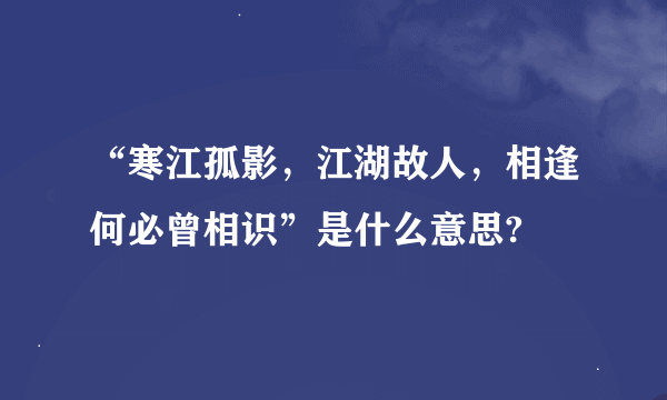 “寒江孤影，江湖故人，相逢何必曾相识”是什么意思?