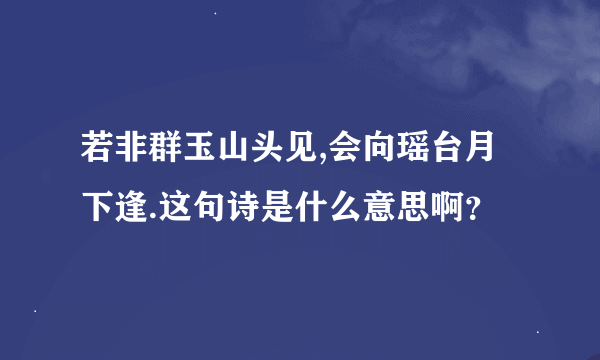 若非群玉山头见,会向瑶台月下逢.这句诗是什么意思啊？