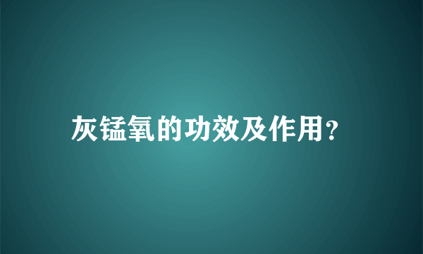 灰锰氧的功效及作用？