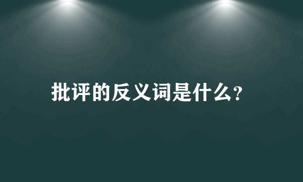 批评的反义词是什么？