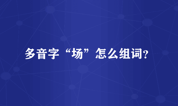 多音字“场”怎么组词？