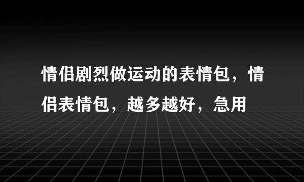 情侣剧烈做运动的表情包，情侣表情包，越多越好，急用