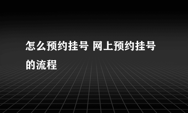 怎么预约挂号 网上预约挂号的流程