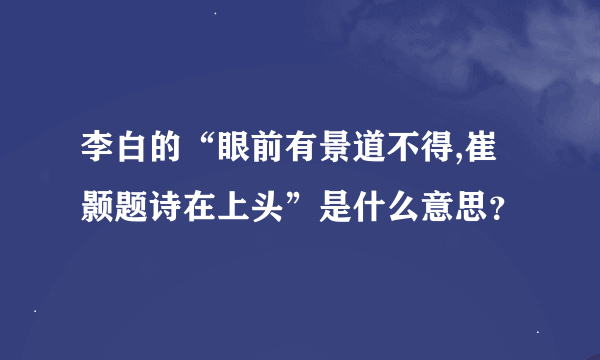 李白的“眼前有景道不得,崔颢题诗在上头”是什么意思？