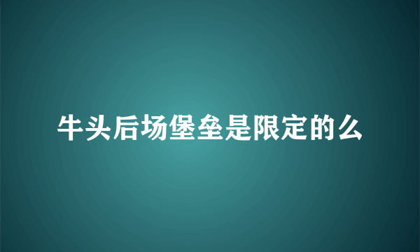 牛头后场堡垒是限定的么