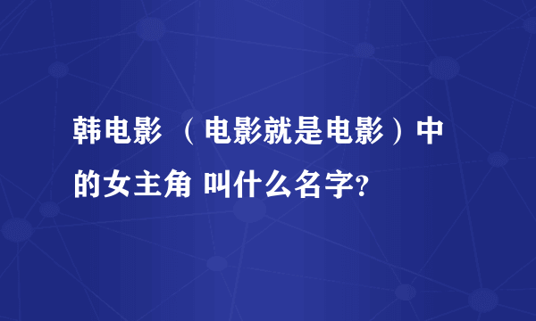 韩电影 （电影就是电影）中的女主角 叫什么名字？