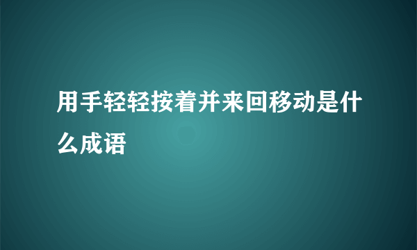 用手轻轻按着并来回移动是什么成语