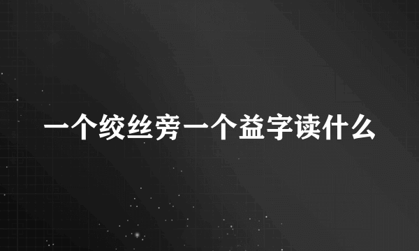 一个绞丝旁一个益字读什么