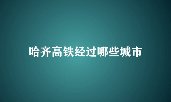 哈齐高铁经过哪些城市