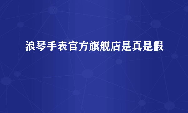 浪琴手表官方旗舰店是真是假