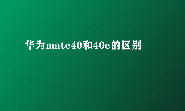 华为mate40和40e的区别