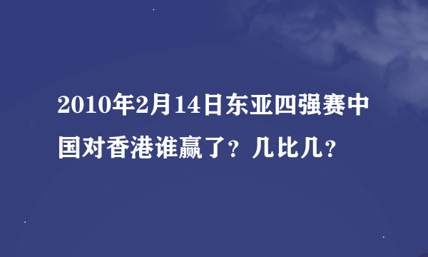 2010年2月14日东亚四强赛中国对香港谁赢了？几比几？