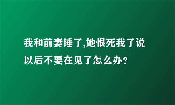 我和前妻睡了,她恨死我了说以后不要在见了怎么办？