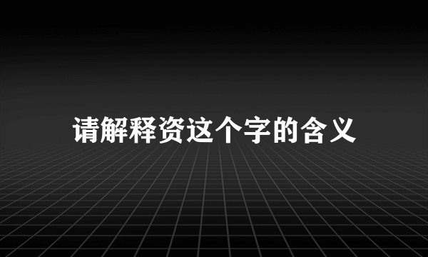 请解释资这个字的含义