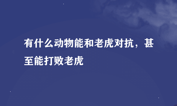 有什么动物能和老虎对抗，甚至能打败老虎