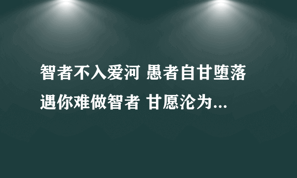 智者不入爱河 愚者自甘堕落 遇你难做智者 甘愿沦为愚者什么意思