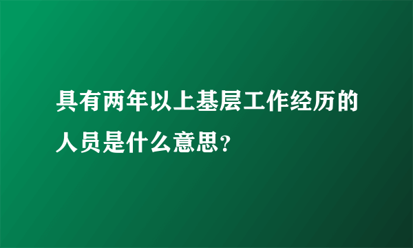 具有两年以上基层工作经历的人员是什么意思？