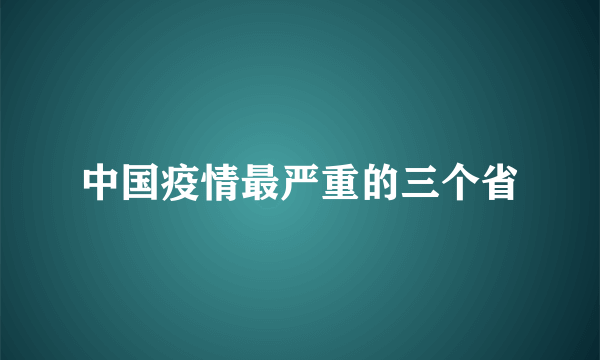 中国疫情最严重的三个省