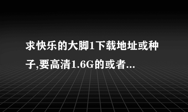 求快乐的大脚1下载地址或种子,要高清1.6G的或者1024分辨率或都640p以上的,要是有2也要.