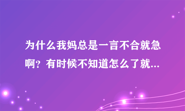 为什么我妈总是一言不合就急啊？有时候不知道怎么了就急，我要是不理她他能说我几个小时，我要反驳