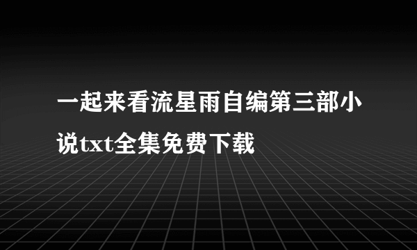 一起来看流星雨自编第三部小说txt全集免费下载