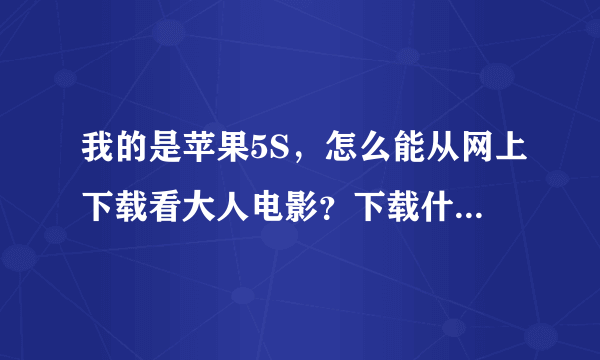 我的是苹果5S，怎么能从网上下载看大人电影？下载什么软件可以了？